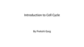 Introduction to Cell Cycle
By Prekshi Garg
 