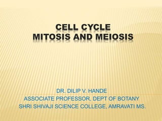 CELL CYCLE
MITOSIS AND MEIOSIS
DR. DILIP V. HANDE
ASSOCIATE PROFESSOR, DEPT OF BOTANY
SHRI SHIVAJI SCIENCE COLLEGE, AMRAVATI MS.
 