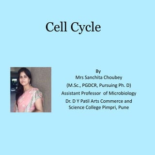 Cell Cycle
By
Mrs Sanchita Choubey
(M.Sc., PGDCR, Pursuing Ph. D)
Assistant Professor of Microbiology
Dr. D Y Patil Arts Commerce and
Science College Pimpri, Pune
 