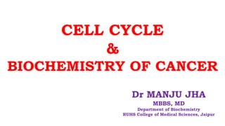 CELL CYCLE
&
BIOCHEMISTRY OF CANCER
Dr MANJU JHA
MBBS, MD
Department of Biochemistry
RUHS College of Medical Sciences, Jaipur
 