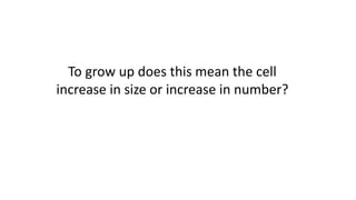To grow up does this mean the cell
increase in size or increase in number?
 