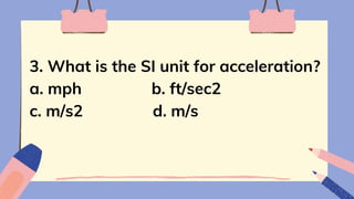 3. What is the SI unit for acceleration?
a. mph b. ft/sec2
c. m/s2 d. m/s