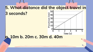 5. What distance did the object travel in
3 seconds?
a. 10m b. 20m c. 30m d. 40m