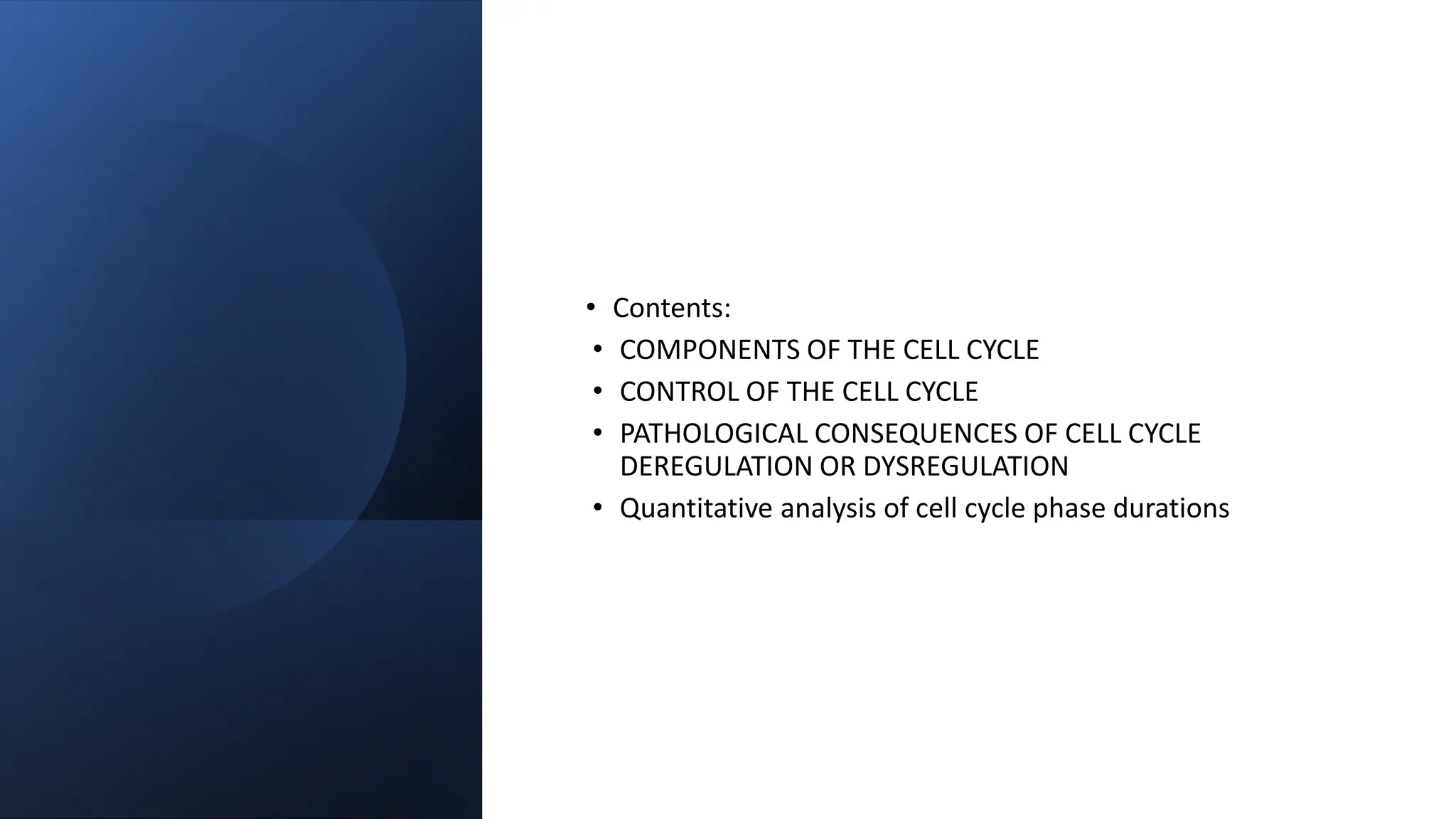 • Contents:
• COMPONENTS OF THE CELL CYCLE
• CONTROL OF THE CELL CYCLE
• PATHOLOGICAL CONSEQUENCES OF CELL CYCLE
DEREGULATION OR DYSREGULATION
• Quantitative analysis of cell cycle phase durations
 