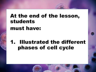 At the end of the lesson,
students
must have:
1. Illustrated the different
phases of cell cycle
 