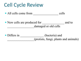Cell Cycle Review
 All cells come from ________________ cells


 New cells are produced for ______________ and to
  _________________damaged or old cells

 Differs in _______________ (bacteria) and
  _________________(protists, fungi, plants and animals)
 
