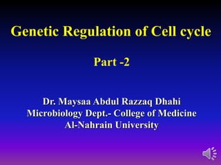 Genetic Regulation of Cell cycle
Part -2
Dr. Maysaa Abdul Razzaq Dhahi
Microbiology Dept.- College of Medicine
Al-Nahrain University
 
