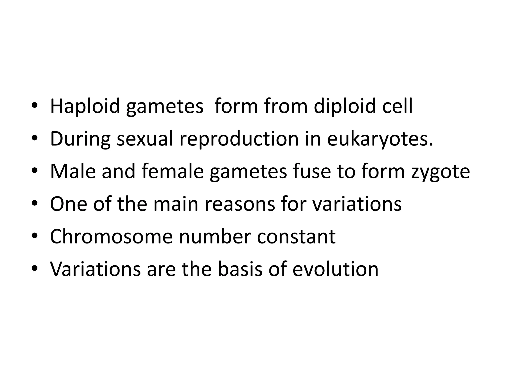• Haploid gametes form from diploid cell
• During sexual reproduction in eukaryotes.
• Male and female gametes fuse to form zygote
• One of the main reasons for variations
• Chromosome number constant
• Variations are the basis of evolution
 