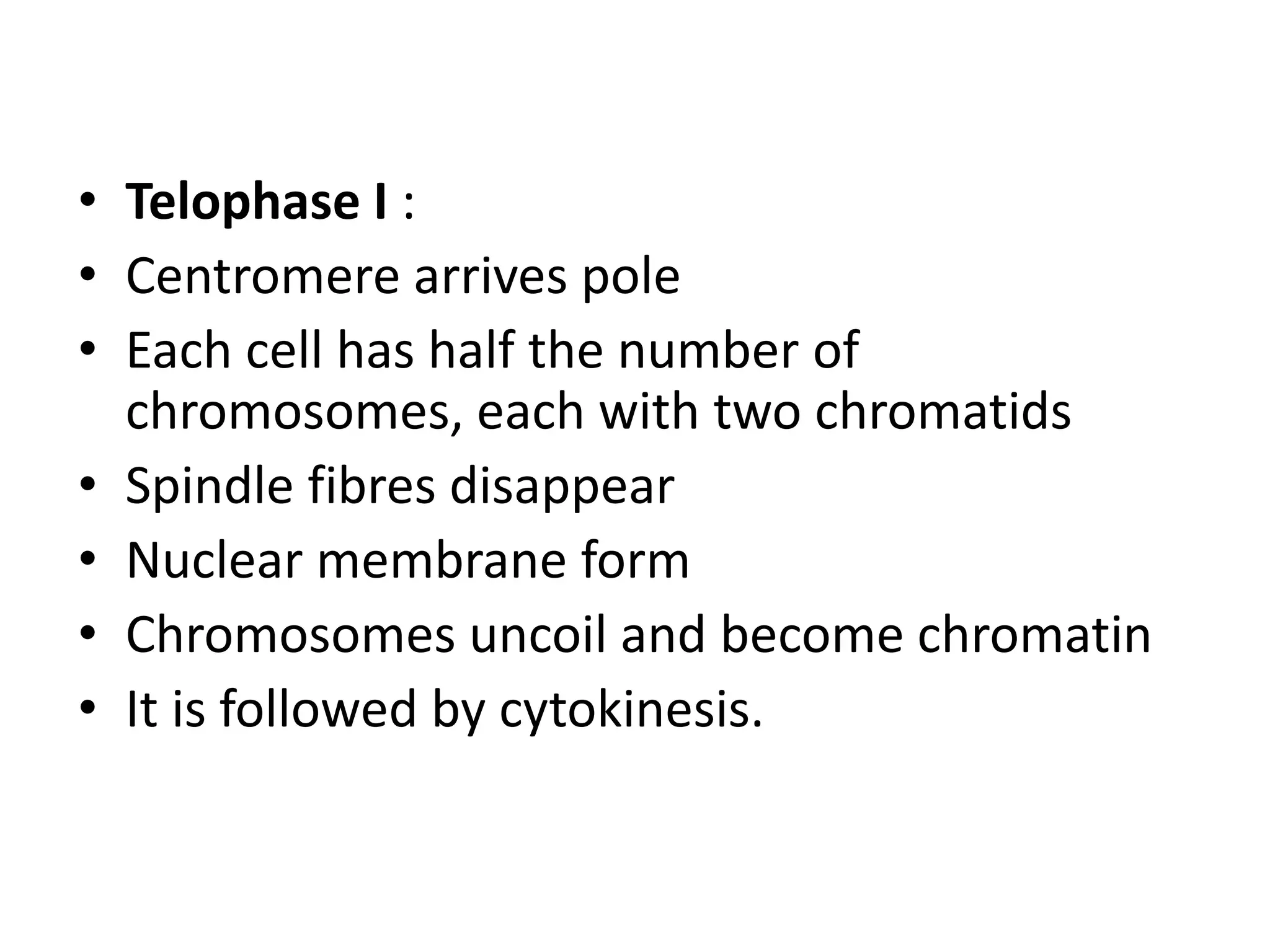 • Telophase I :
• Centromere arrives pole
• Each cell has half the number of
chromosomes, each with two chromatids
• Spindle fibres disappear
• Nuclear membrane form
• Chromosomes uncoil and become chromatin
• It is followed by cytokinesis.
 