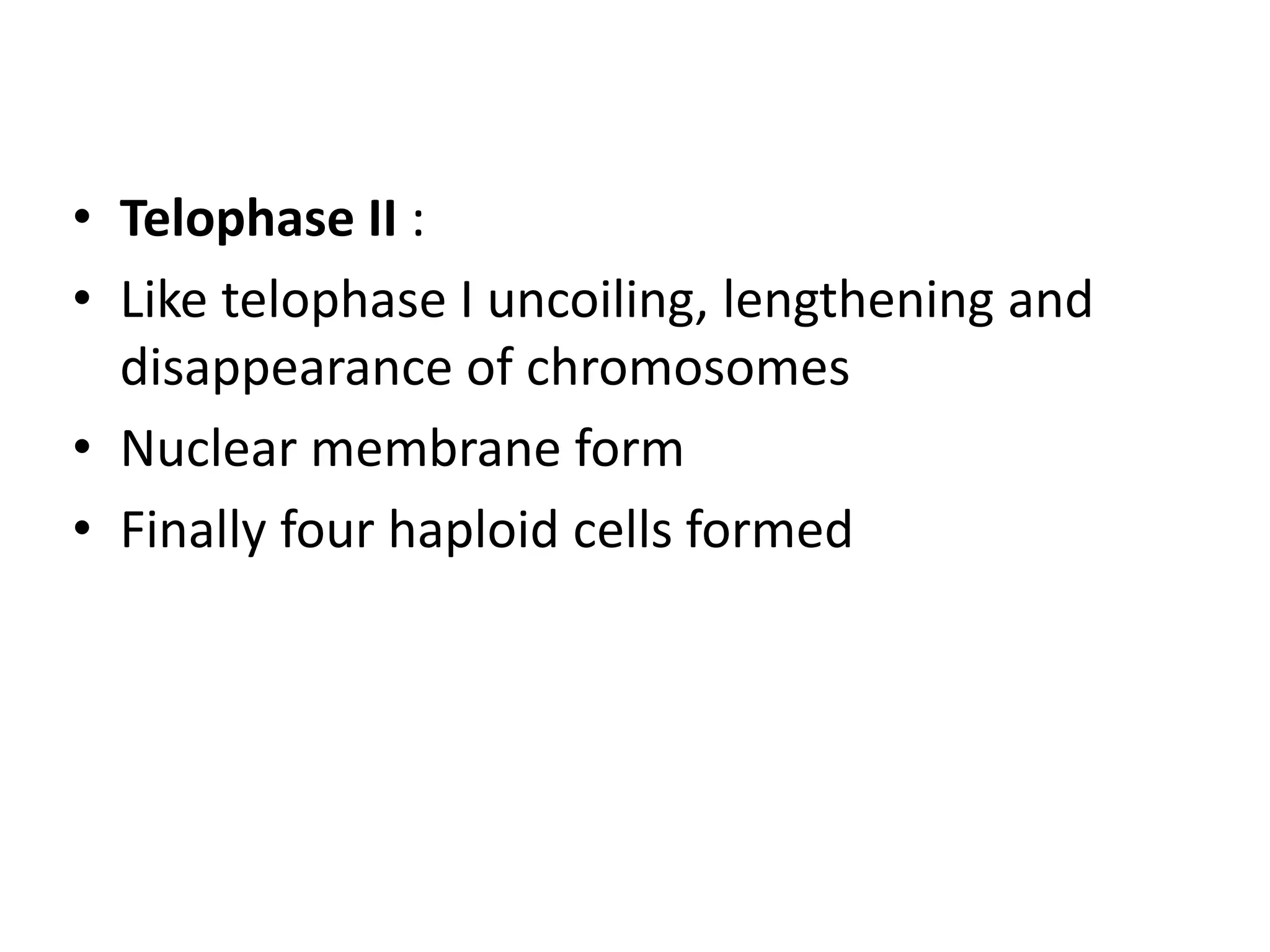 • Telophase II :
• Like telophase I uncoiling, lengthening and
disappearance of chromosomes
• Nuclear membrane form
• Finally four haploid cells formed
 