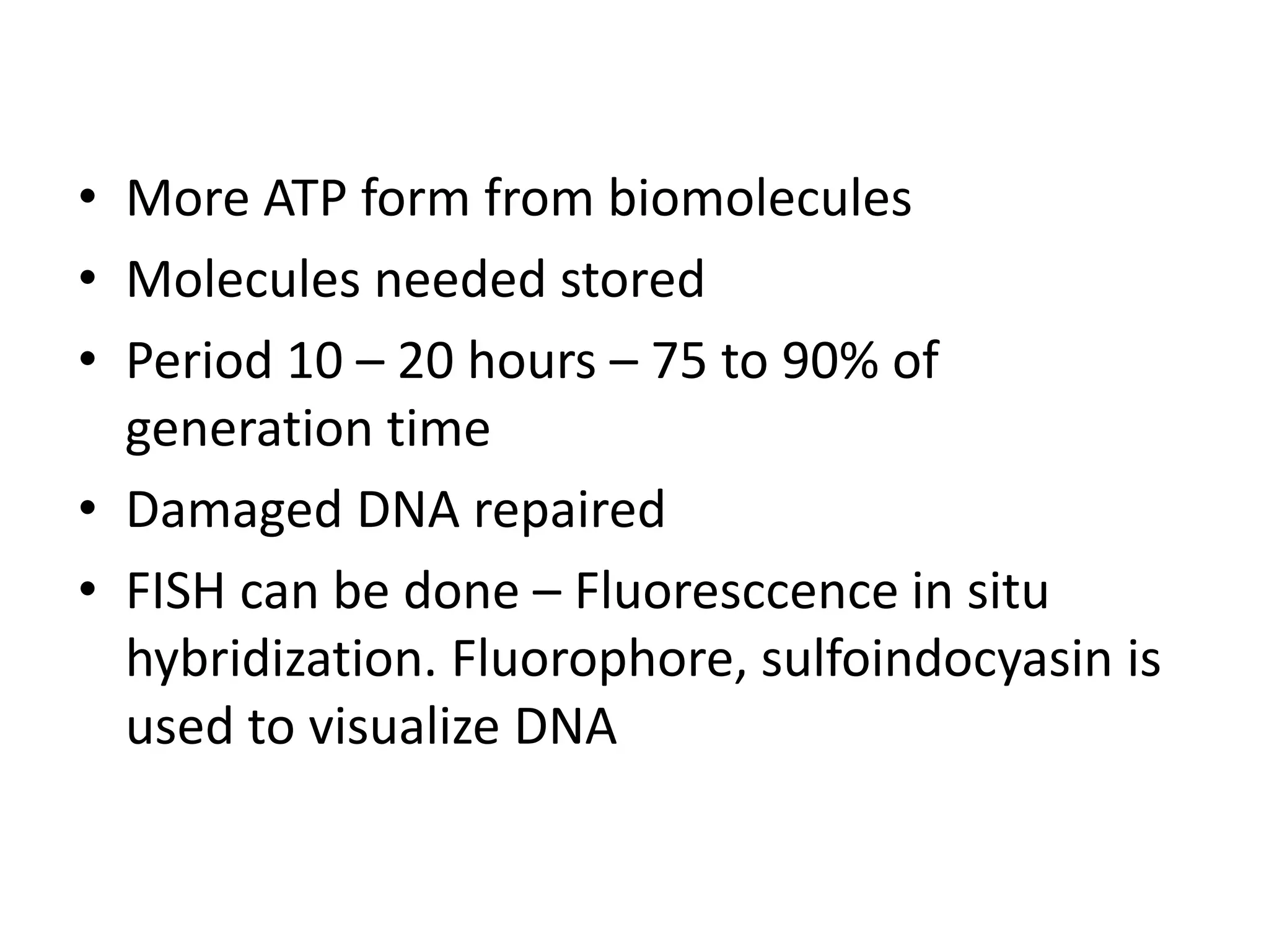 • More ATP form from biomolecules
• Molecules needed stored
• Period 10 – 20 hours – 75 to 90% of
generation time
• Damaged DNA repaired
• FISH can be done – Fluoresccence in situ
hybridization. Fluorophore, sulfoindocyasin is
used to visualize DNA
 