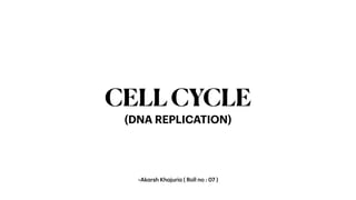 ~Ak
a
rsh Kh
a
juri
a
( Roll no : 07 )
CELLCYCLE
(DNA REPLICATION)
 