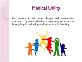 Medical Utility  find answers to the many changes and abnormalities experienced by people with diseases appearing as cancer,  can be very helpful to develop mechanisms to help Attacking. 