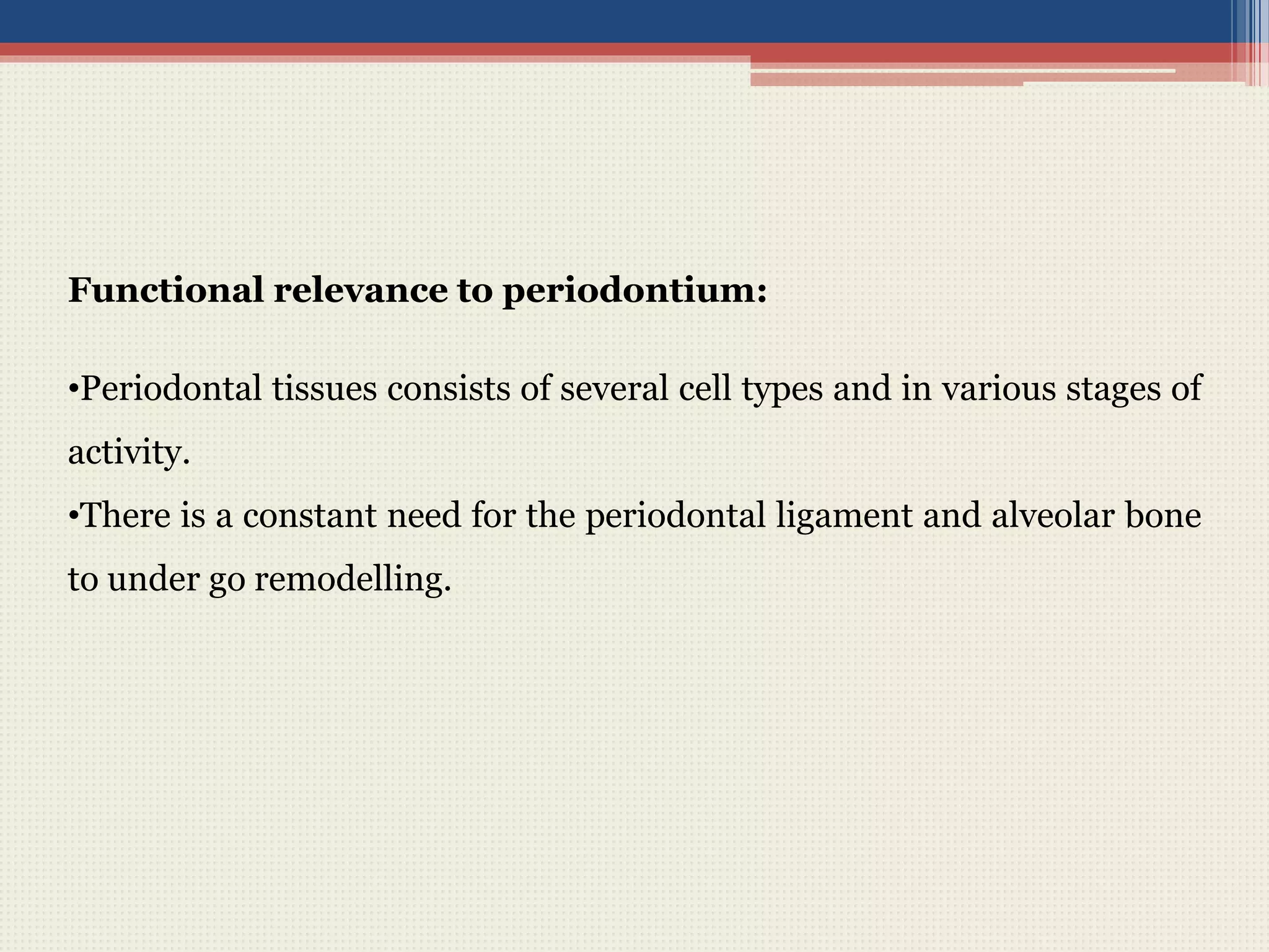 Functional relevance to periodontium:
•Periodontal tissues consists of several cell types and in various stages of
activity.
•There is a constant need for the periodontal ligament and alveolar bone
to under go remodelling.
 