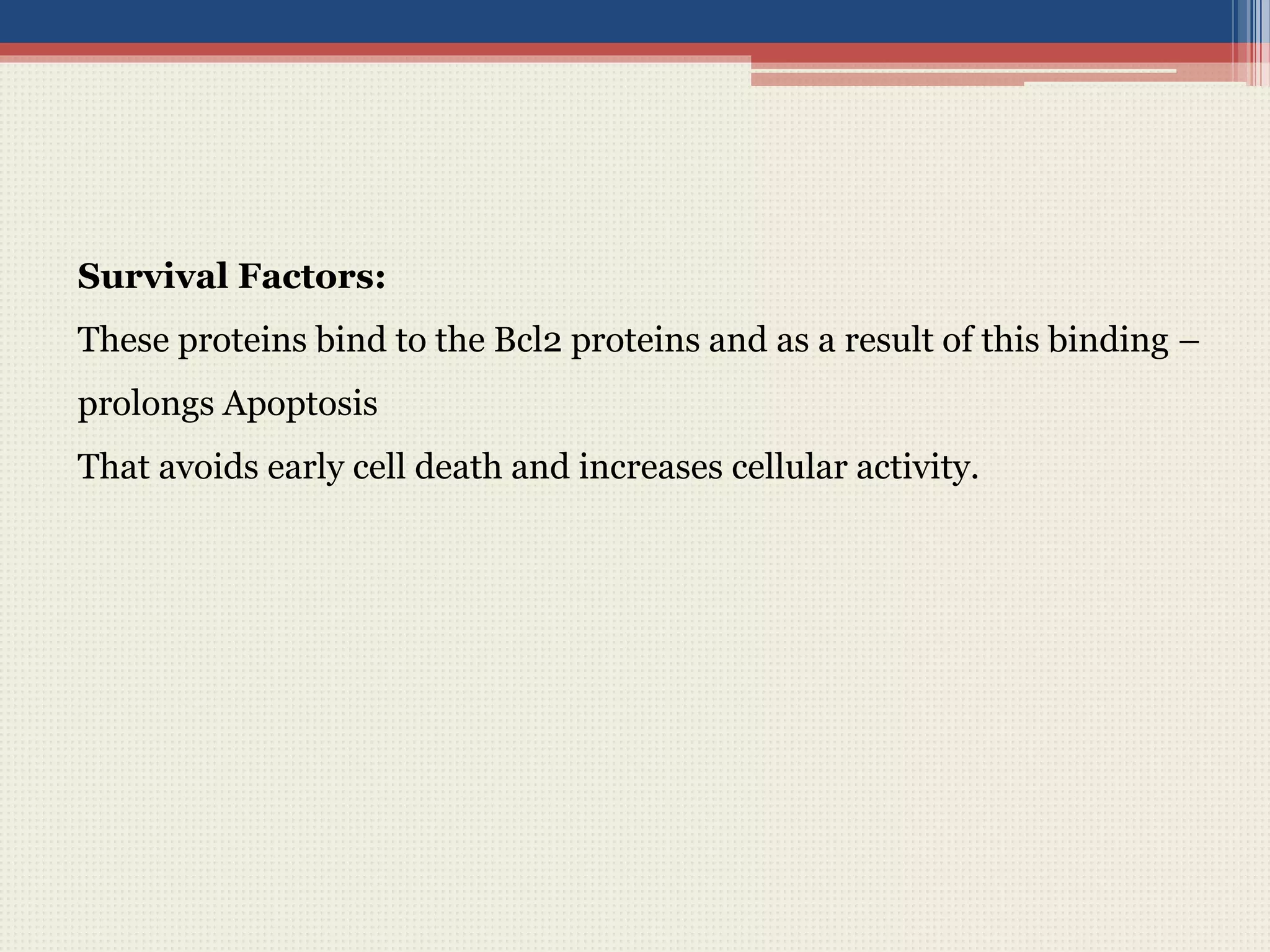 Survival Factors:
These proteins bind to the Bcl2 proteins and as a result of this binding –
prolongs Apoptosis
That avoids early cell death and increases cellular activity.
 