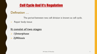 Cell Cycle And It’s Regulation
Defination …
The period between two cell division is known as cell cycle.
➢ Repair body tissue
It consist of two stages
➢ 1)Interphase
➢ 2)Mitosis
Mr.Tushar D. Morankar 3
 