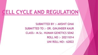 CELL CYCLE AND REGULATION
SUBMITTED BY :- AKSHIT GHAI
SUBMITTED TO :- DR. GINJINDER KAUR
CLASS:- M.Sc. HUMAN GENETICS SEM2
ROLL NO :- 20211014
UNI ROLL NO:- 62822
 