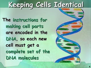 Keeping Cells Identical The  instructions for making cell parts  are encoded in the  DNA , so each new cell must get a  complete set of the DNA molecules   