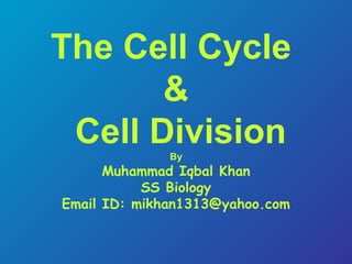 The Cell Cycle
&
Cell DivisionBy
Muhammad Iqbal Khan
SS Biology
Email ID: mikhan1313@yahoo.com
 