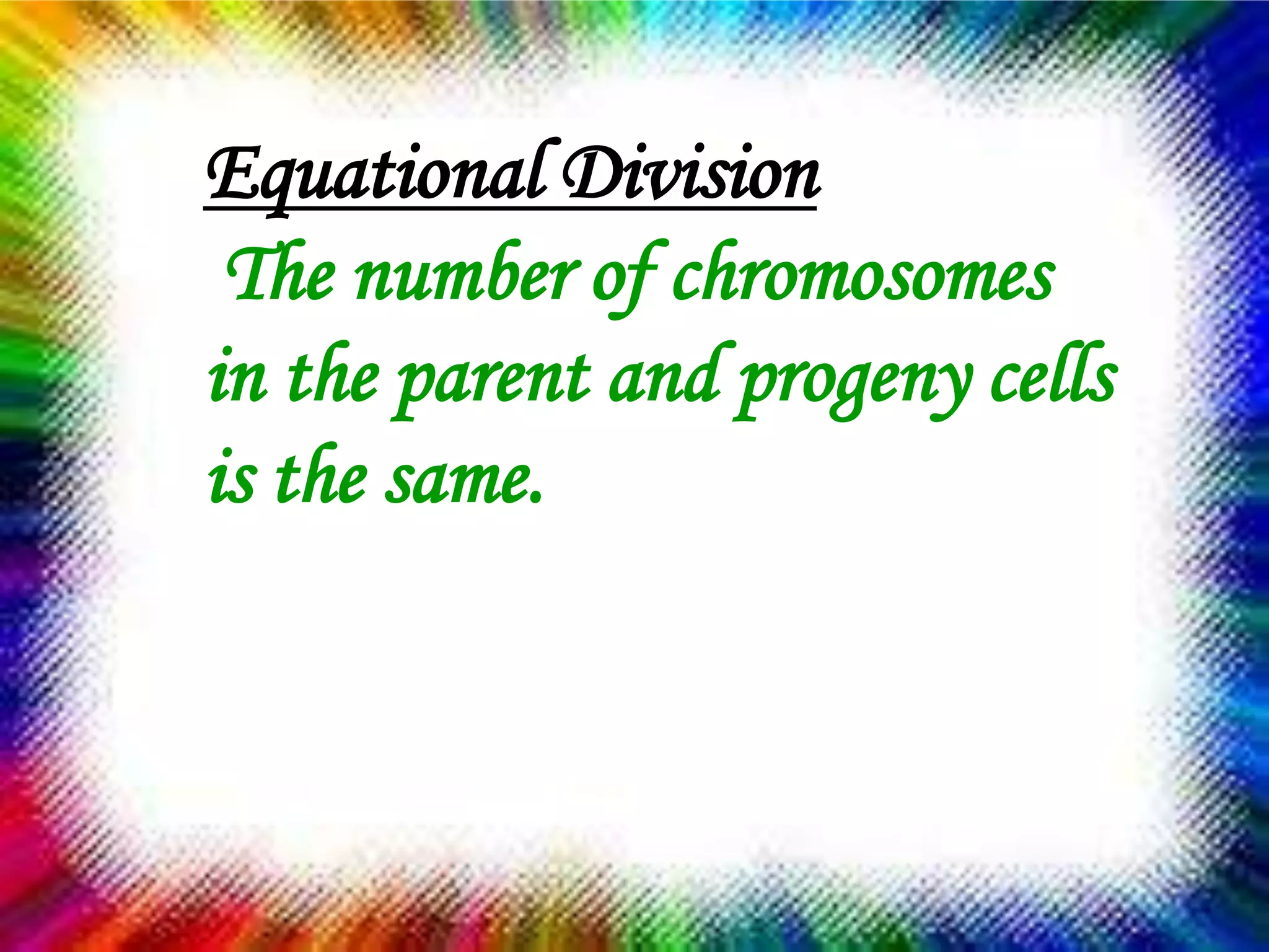 Equational Division
 The number of chromosomes in the parent
and progeny cells is the same.

                46


      23                   23
 