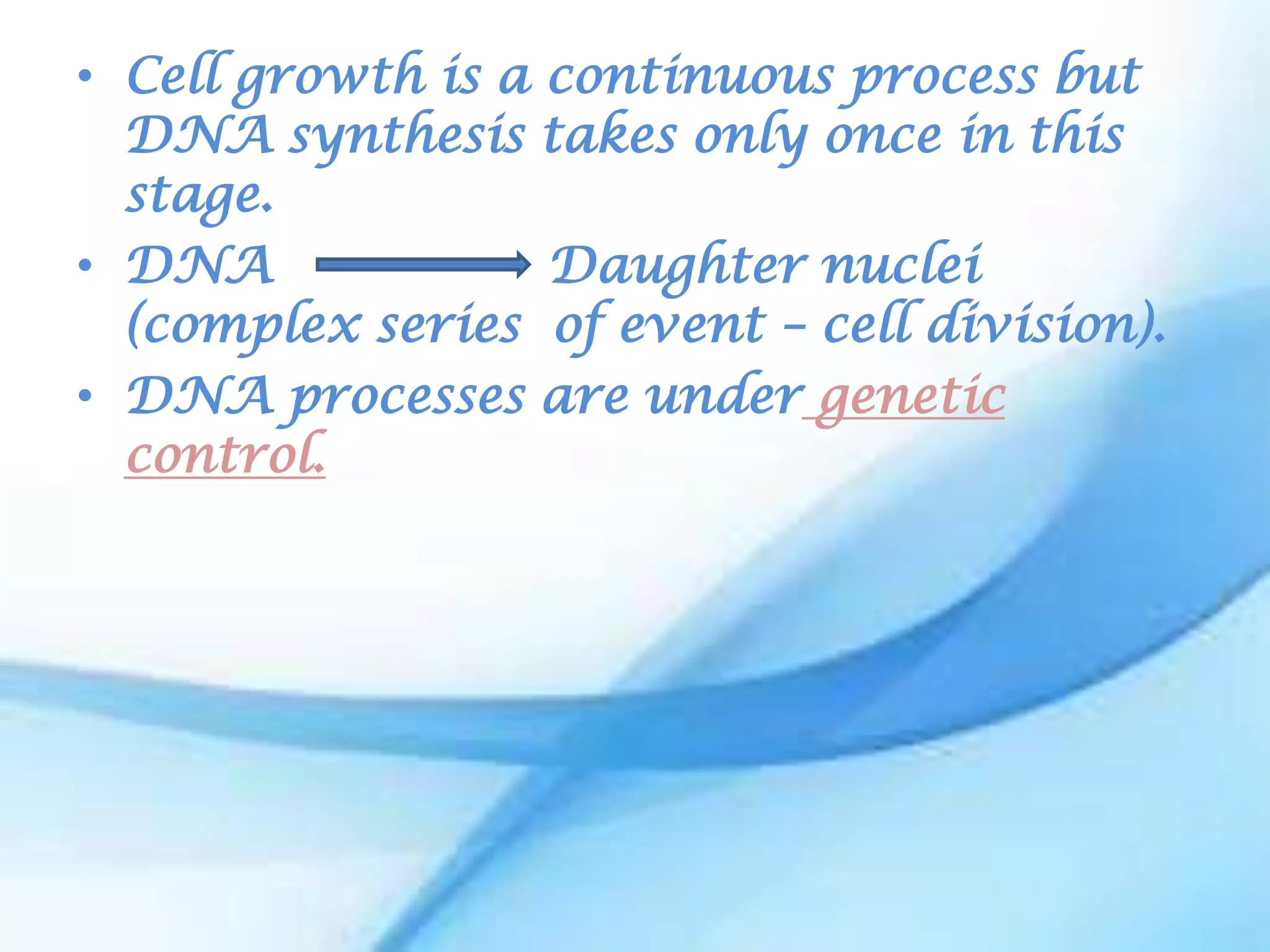 • Cell growth is a continuous process but
  DNA synthesis takes only once in this
  stage.
• DNA              Daughter nuclei
  (complex series of event – cell division).
• DNA processes are under genetic
  control.
 