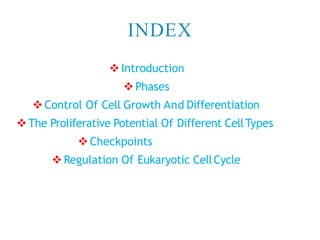 INDEX
 Introduction
 Phases
 Control Of Cell Growth And Differentiation
The Proliferative Potential Of Different CellTypes
Checkpoints
Regulation Of Eukaryotic CellCycle
 