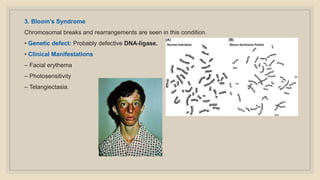 3. Bloom’s Syndrome
Chromosomal breaks and rearrangements are seen in this condition.
• Genetic defect: Probably defective DNA-ligase.
• Clinical Manifestations
– Facial erythema
– Photosensitivity
– Telangiectasia.
 