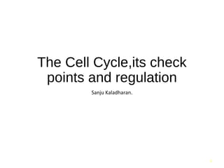 1
The Cell Cycle,its check
points and regulation
Sanju Kaladharan.
 