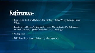 References-
• Karp, J.G. Cell and Molecular Biology. John Wiley &amp; Sons,
USA.
• Lodish, H., Berk, A., Zipursky, S.L., Matsudaria, P., Baltimore,
D. and Darnell, J.(Eds). Molecular Cell Biology
• Wikipedia
• NCBI- cell cycle regulation by checkpoints
 