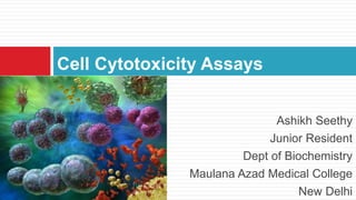 Ashikh Seethy
Junior Resident
Dept of Biochemistry
Maulana Azad Medical College
New Delhi
Cell Cytotoxicity Assays
 