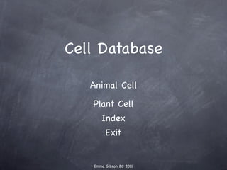 Cell Database

   Animal Cell

   Plant Cell
      Index
        Exit


   Emma Gibson 8C 2011
 