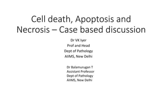 Cell death, Apoptosis and
Necrosis – Case based discussion
Dr VK Iyer
Prof and Head
Dept of Pathology
AIIMS, New Delhi
Dr Balamurugan T
Assistant Professor
Dept of Pathology
AIIMS, New Delhi
 