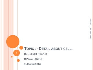 TOPIC :- DETAIL ABOUT CELL.
By :- SUMIT TIWARI
B.Pharm (AKTU)
M.Pharm (SRK)
4/5/2022
1
Lect.
sumit
tiwari
 