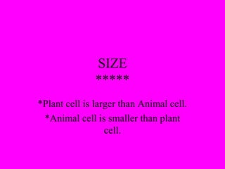 SIZE
*****
*Plant cell is larger than Animal cell.
*Animal cell is smaller than plant
cell.
 