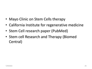 • Mayo Clinic on Stem Cells therapy
• California Institute for regenerative medicine
• Stem Cell research paper (PubMed)
• Stem cell Research and Therapy (Biomed
Central)
12/8/2022 25
 