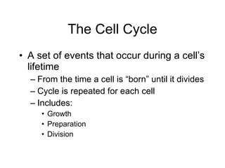 The Cell Cycle A set of events that occur during a cell’s lifetime From the time a cell is “born” until it divides Cycle is repeated for each cell Includes: Growth Preparation Division 