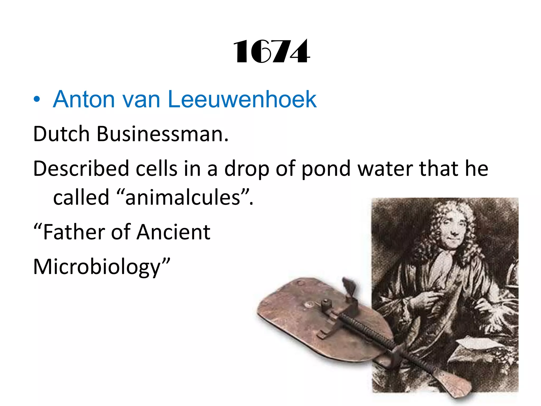 1674
• Anton van Leeuwenhoek
Dutch Businessman.
Described cells in a drop of pond water that he
  called “animalcules”.
“Father of Ancient
Microbiology”
 