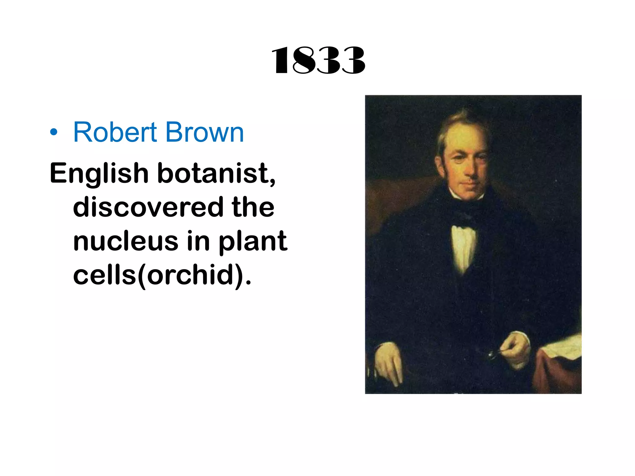 1833
• Robert Brown
English botanist,
  discovered the
  nucleus in plant
  cells(orchid).
 