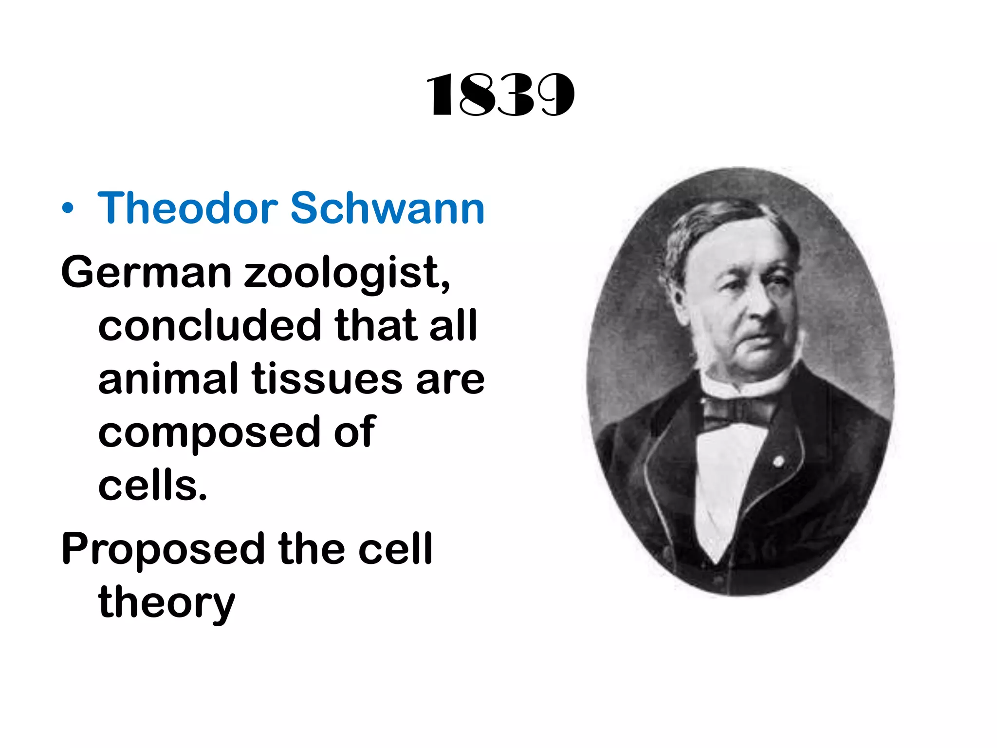 1839
• Theodor Schwann
German zoologist,
  concluded that all
  animal tissues are
  composed of
  cells.
Proposed the cell
  theory
 