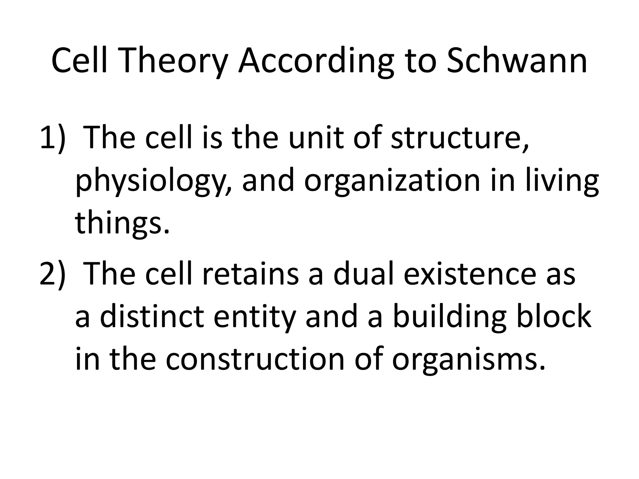 Cell Theory According to Schwann
1) The cell is the unit of structure,
  physiology, and organization in living
  things.
2) The cell retains a dual existence as
  a distinct entity and a building block
  in the construction of organisms.
 