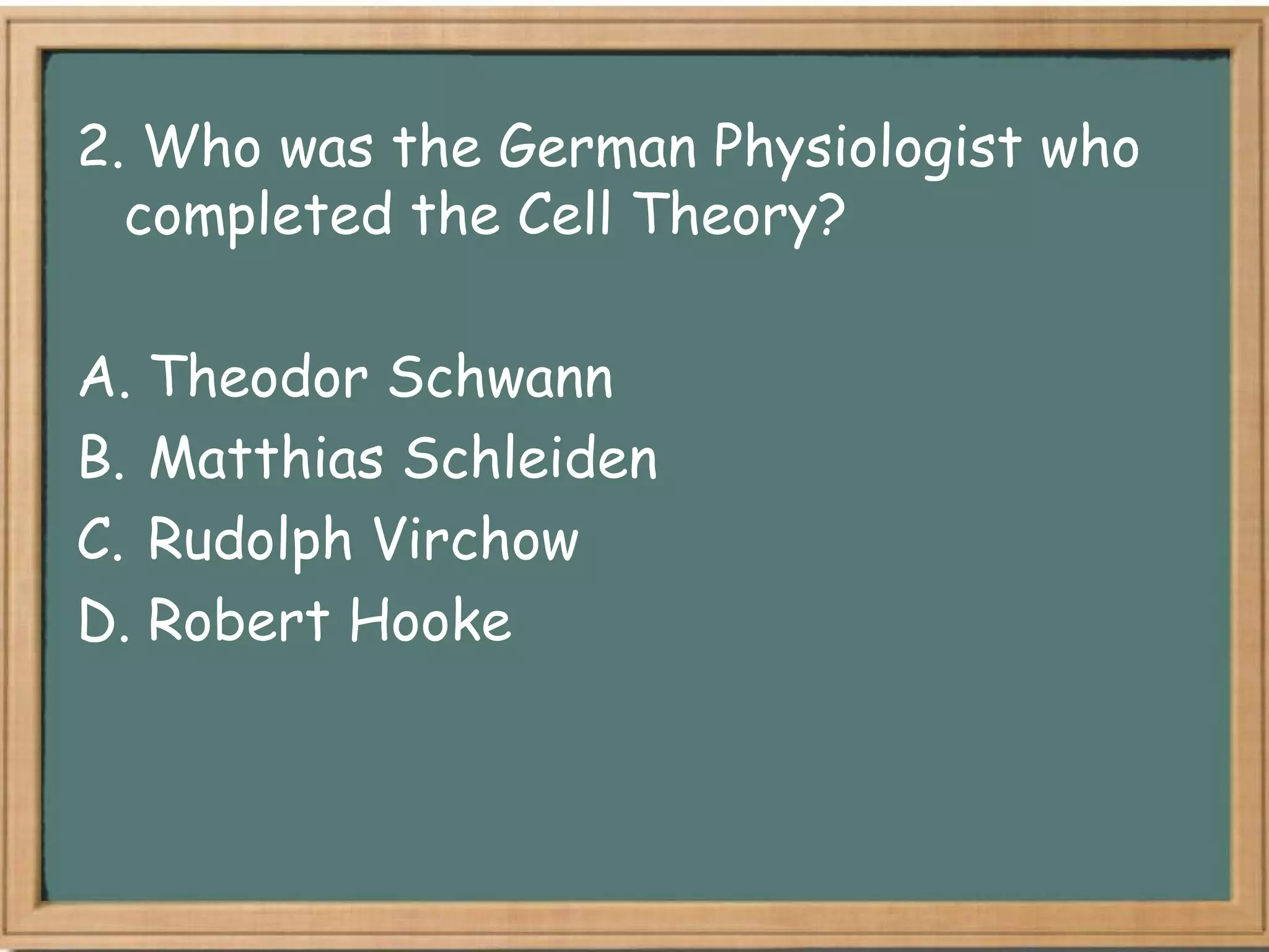 2. Who was the German Physiologist who
  completed the Cell Theory?

A. Theodor Schwann
B. Matthias Schleiden
C. Rudolph Virchow
D. Robert Hooke
 