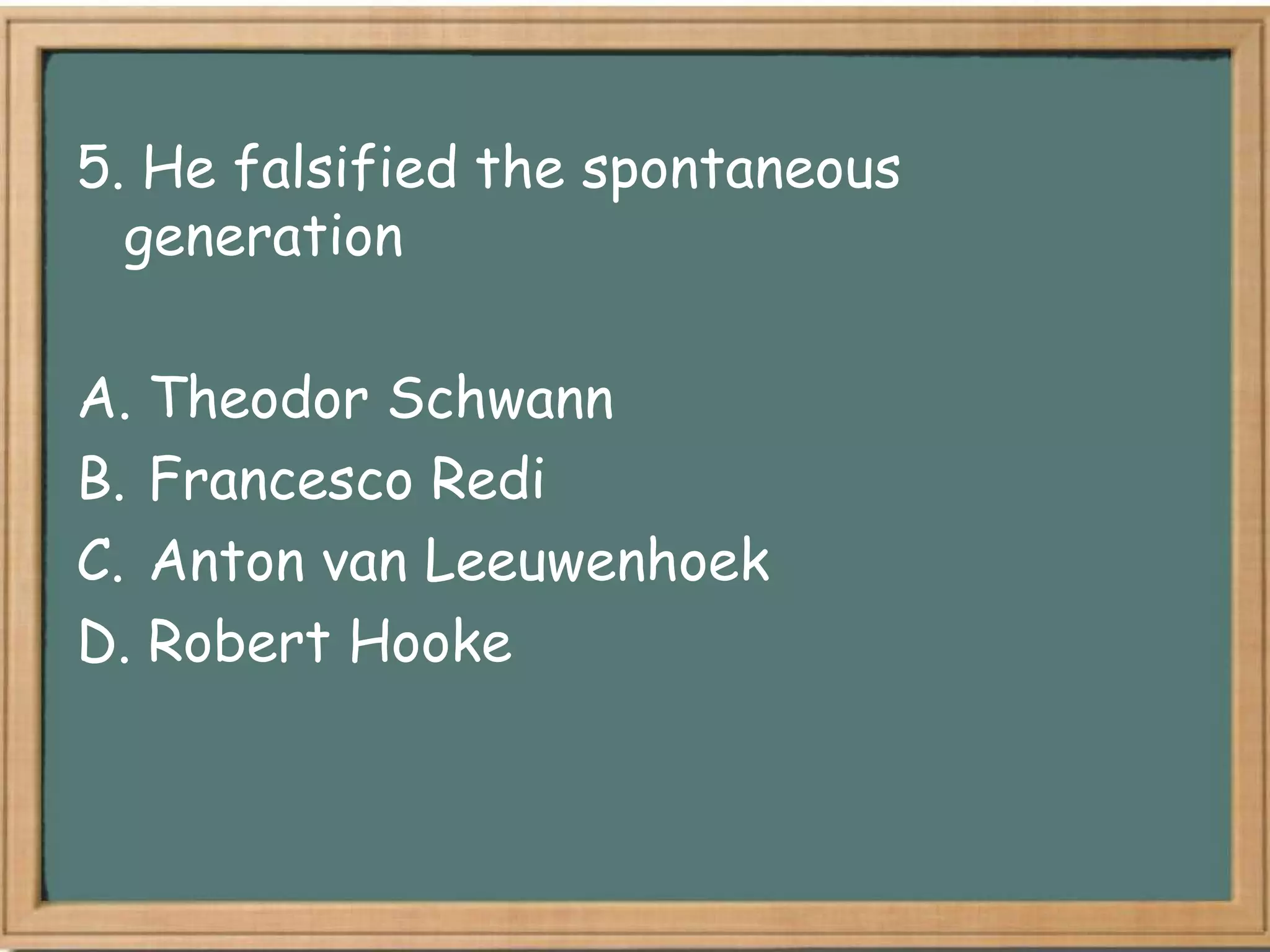 5. He falsified the spontaneous
  generation

A. Theodor Schwann
B. Francesco Redi
C. Anton van Leeuwenhoek
D. Robert Hooke
 
