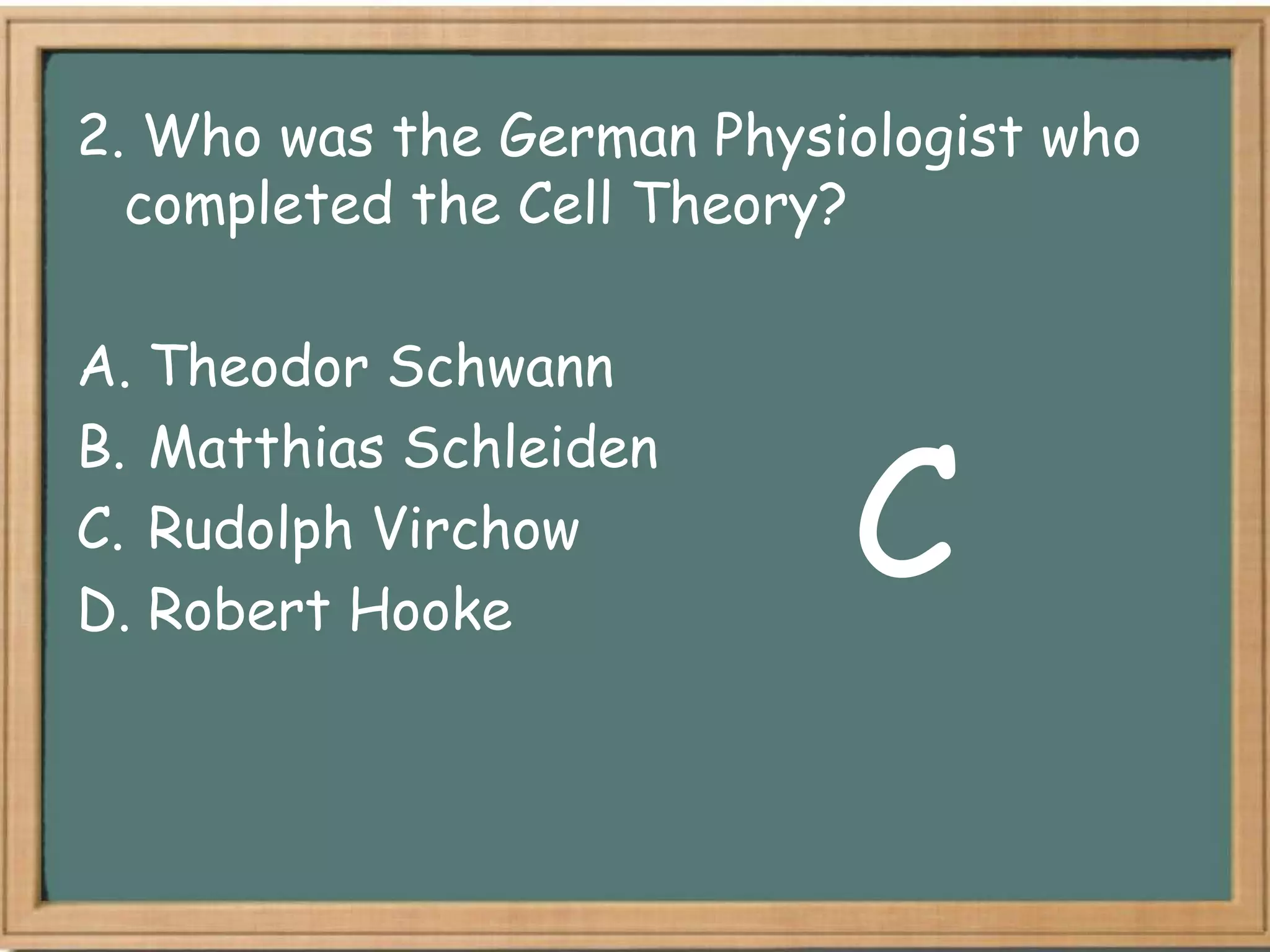 2. Who was the German Physiologist who
  completed the Cell Theory?

A. Theodor Schwann


                           C
B. Matthias Schleiden
C. Rudolph Virchow
D. Robert Hooke
 
