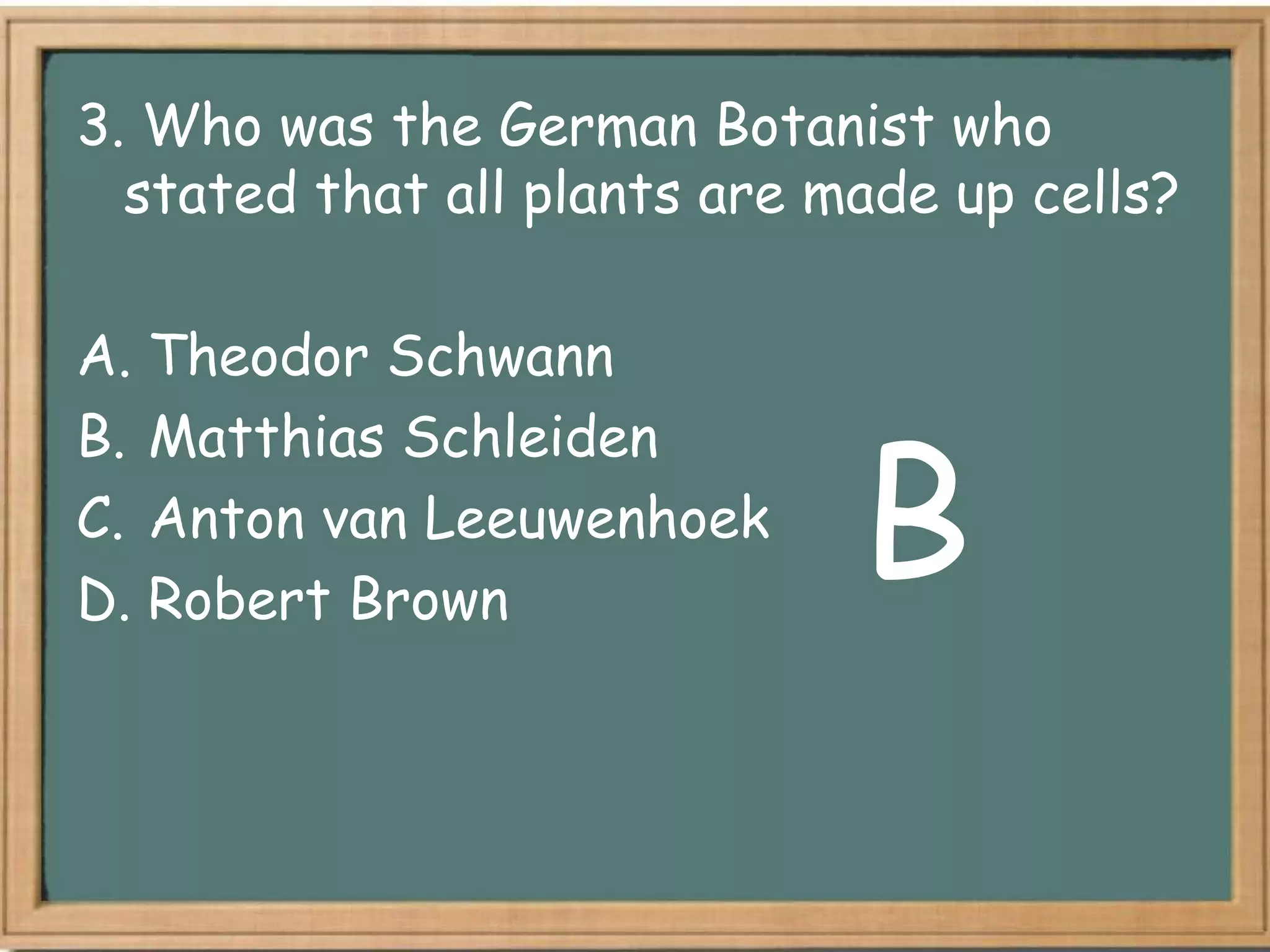 3. Who was the German Botanist who
  stated that all plants are made up cells?

A. Theodor Schwann


                              B
B. Matthias Schleiden
C. Anton van Leeuwenhoek
D. Robert Brown
 