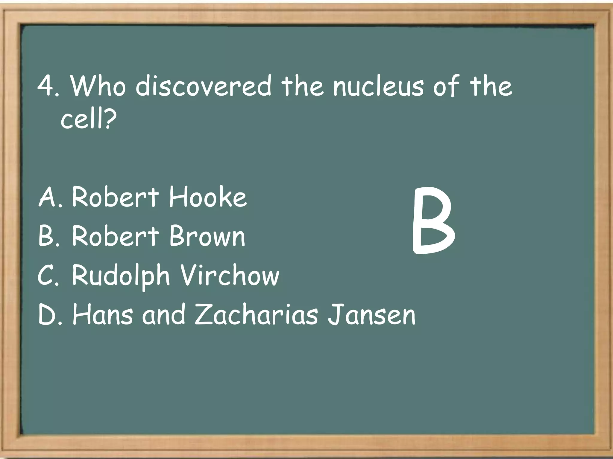 4. Who discovered the nucleus of the
  cell?



                           B
A. Robert Hooke
B. Robert Brown
C. Rudolph Virchow
D. Hans and Zacharias Jansen
 