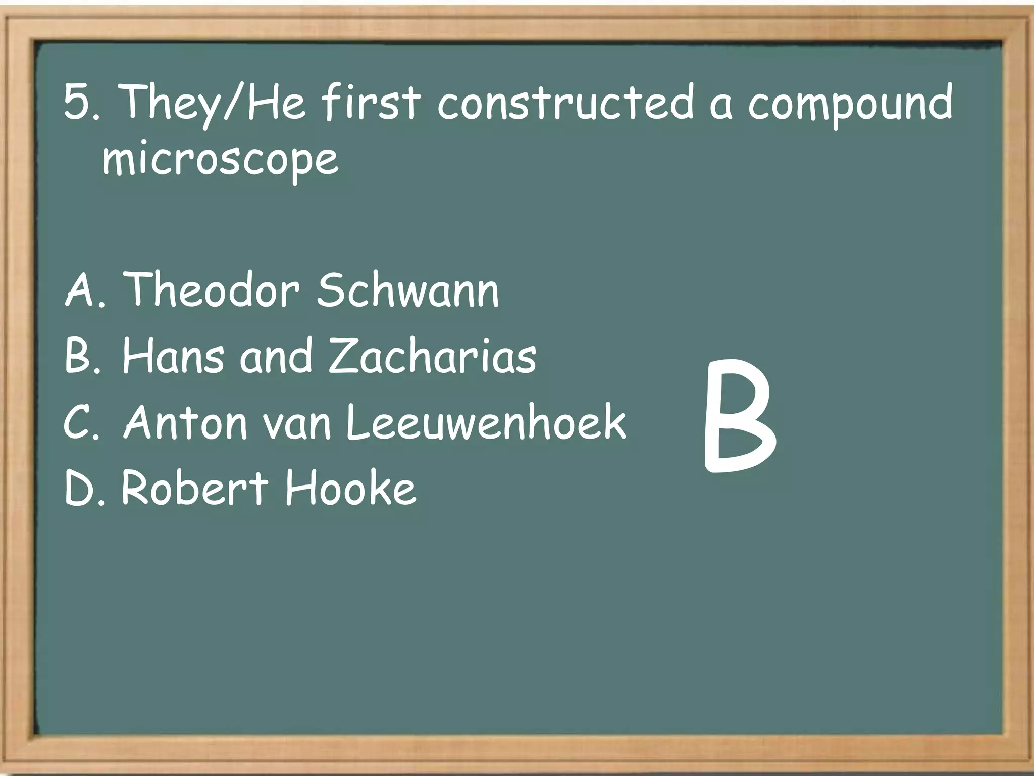 5. They/He first constructed a compound
  microscope

A. Theodor Schwann


                           B
B. Hans and Zacharias
C. Anton van Leeuwenhoek
D. Robert Hooke
 