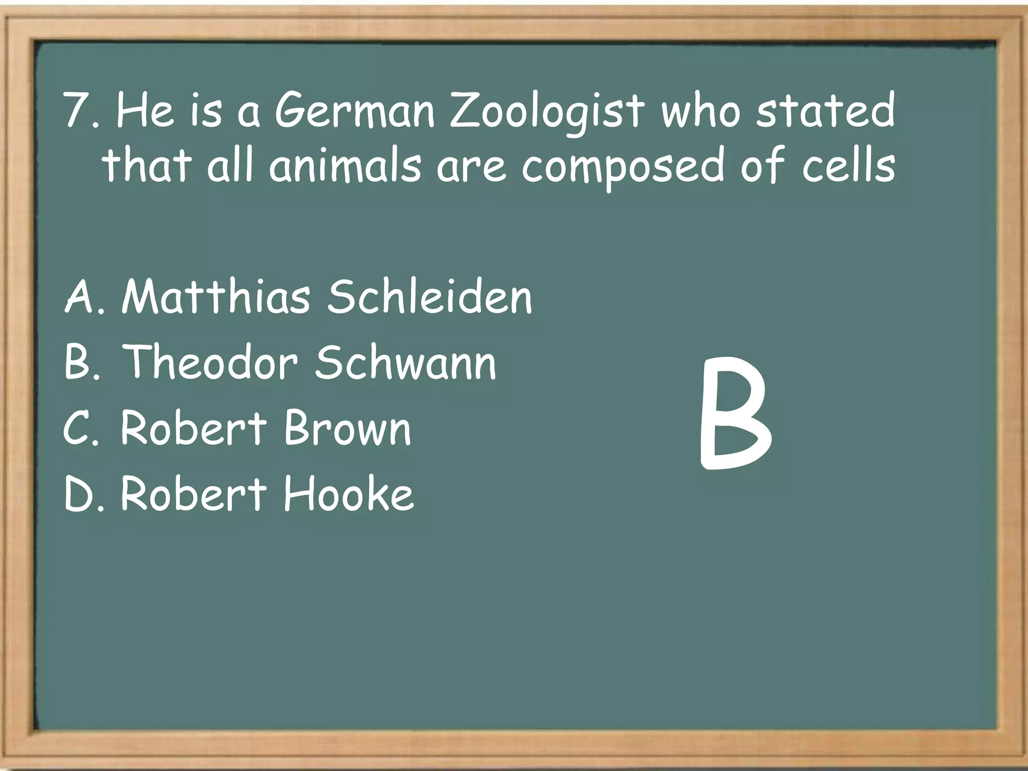 7. He is a German Zoologist who stated
  that all animals are composed of cells

A. Matthias Schleiden


                             B
B. Theodor Schwann
C. Robert Brown
D. Robert Hooke
 