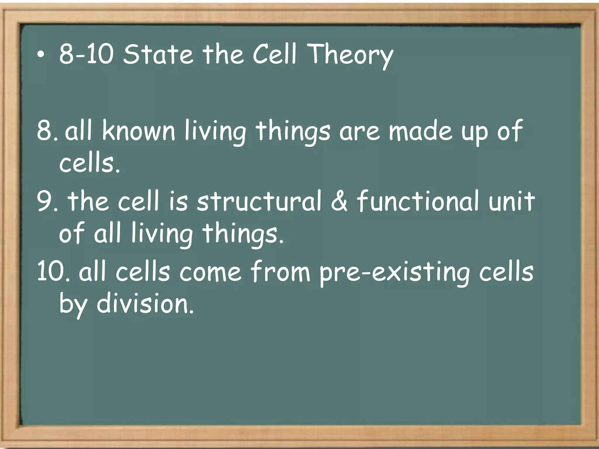 • 8-10 State the Cell Theory

8. all known living things are made up of
  cells.
9. the cell is structural & functional unit
  of all living things.
10. all cells come from pre-existing cells
  by division.
 
