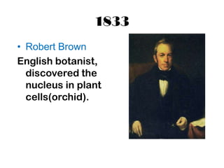1833
• Robert Brown
English botanist,
  discovered the
  nucleus in plant
  cells(orchid).
 
