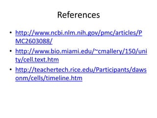 References
• http://www.ncbi.nlm.nih.gov/pmc/articles/P
  MC2603088/
• http://www.bio.miami.edu/~cmallery/150/uni
  ty/cell.text.htm
• http://teachertech.rice.edu/Participants/daws
  onm/cells/timeline.htm
 